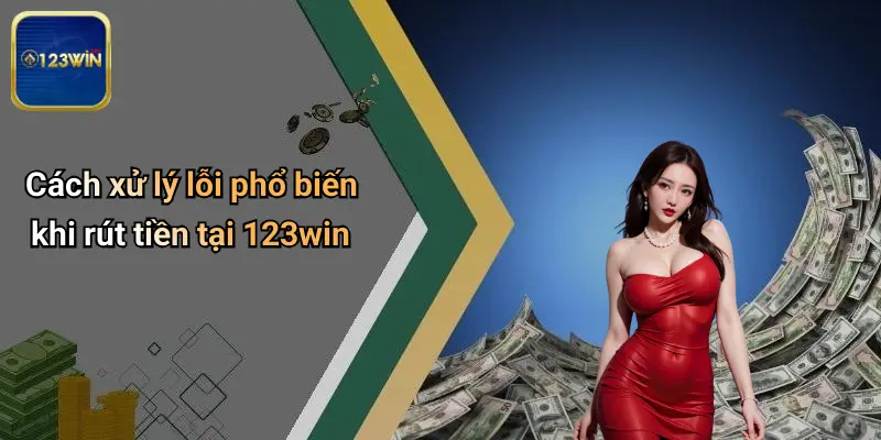 Cách xử lý lỗi phổ biến khi rút tiền tại 123win