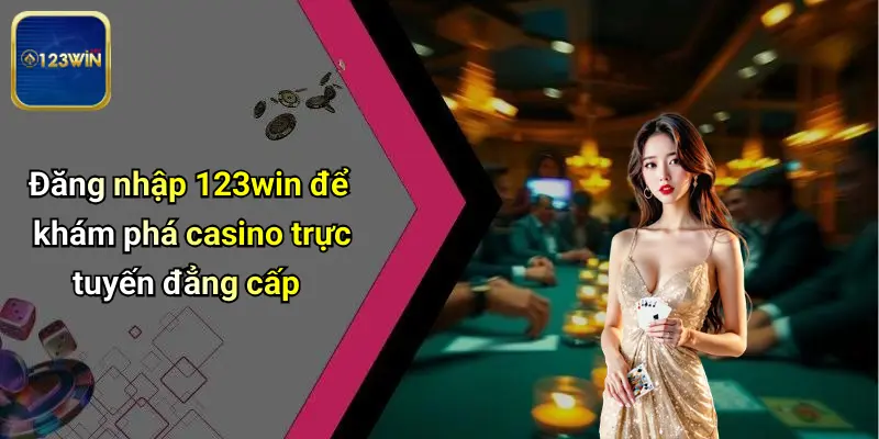 Đăng nhập 123win để khám phá casino trực tuyến đẳng cấp