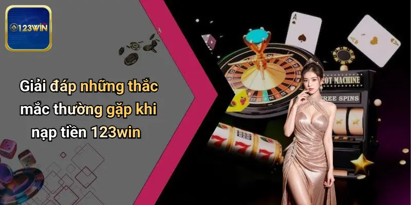 Giải đáp những thắc mắc thường gặp khi nạp tiền 123win