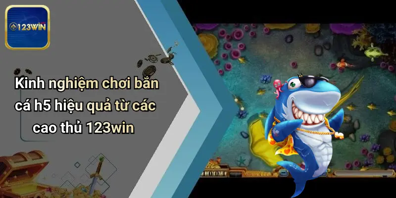 Kinh nghiệm chơi bắn cá h5 hiệu quả từ các cao thủ 123win